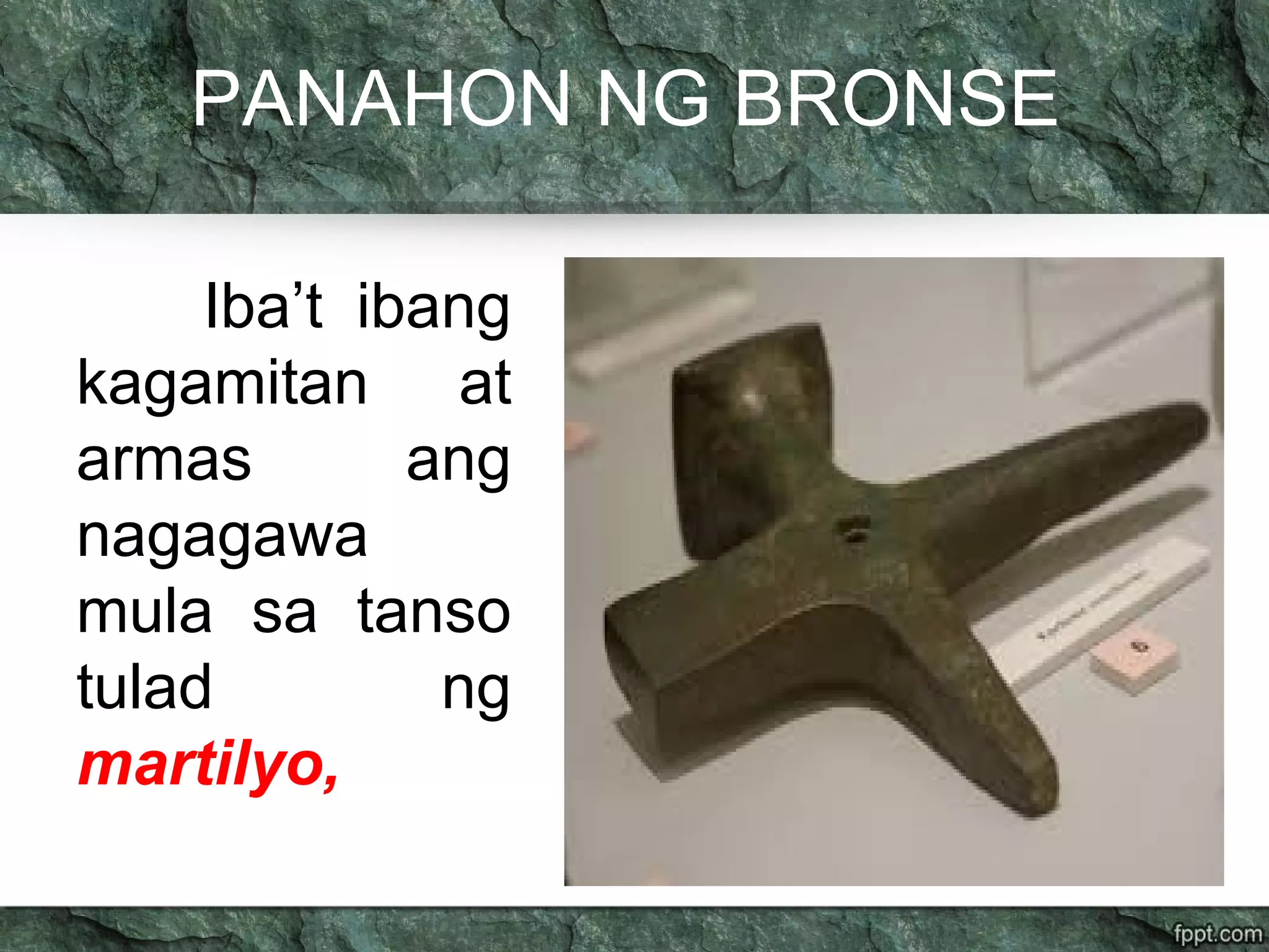 PANAHON NG BRONSE
Iba’t ibang
kagamitan at
armas ang
nagagawa
mula sa tanso
tulad ng
martilyo,
 