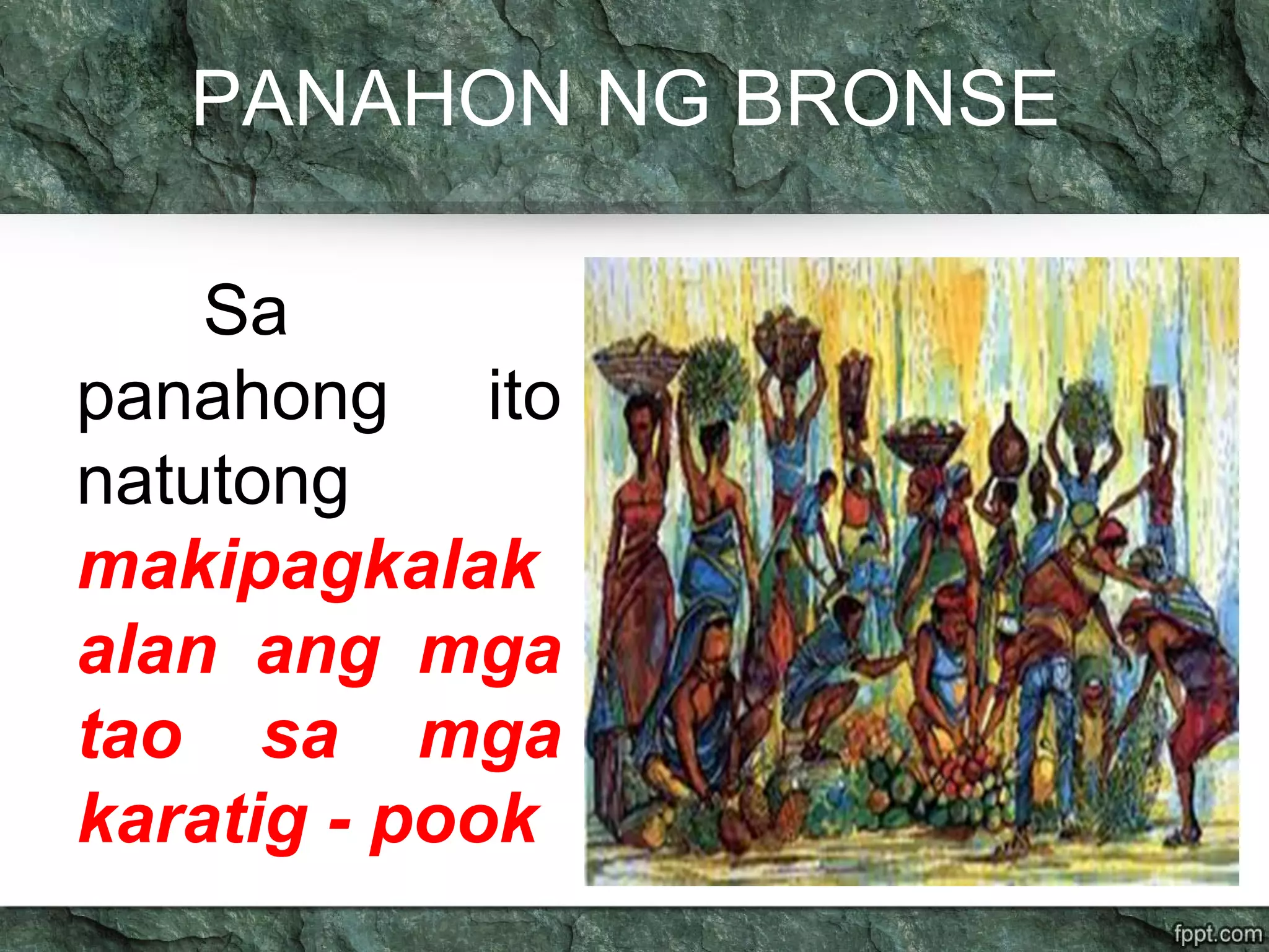 PANAHON NG BRONSE
Sa
panahong ito
natutong
makipagkalak
alan ang mga
tao sa mga
karatig - pook
 