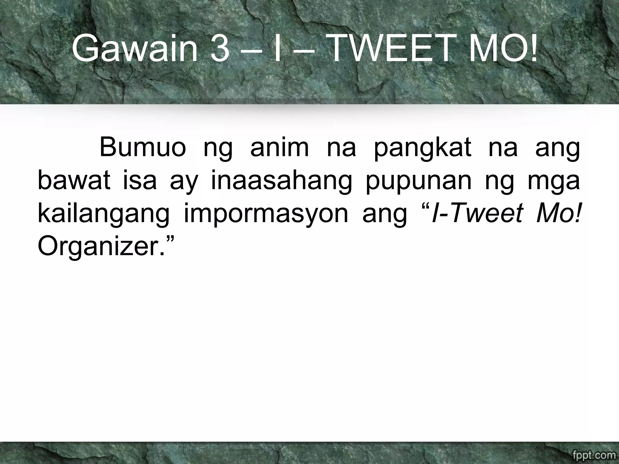 Gawain 3 – I – TWEET MO!
Bumuo ng anim na pangkat na ang
bawat isa ay inaasahang pupunan ng mga
kailangang impormasyon ang “I-Tweet Mo!
Organizer.”
 