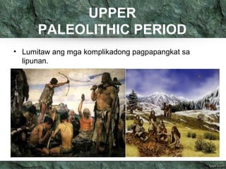 UPPER
PALEOLITHIC PERIOD
• Lumitaw ang mga komplikadong pagpapangkat sa
lipunan.
 
