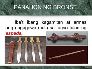 PANAHON NG BRONSE
Iba’t ibang kagamitan at armas
ang nagagawa mula sa tanso tulad ng
espada,
 