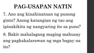 PAG-USAPAN NATIN
7. Ano ang kinahinatnan ng punong
ginto? Anong katangian ng tao ang
ipinakikita ng nangyaring ito sa puno?
8. Bakit mahalagang maging mahusay
ang pagkakalarawan ng mga bagay na
ito?
 
