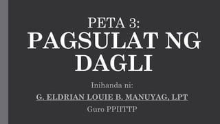 PETA 3:
PAGSULAT NG
DAGLI
Inihanda ni:
G. ELDRIAN LOUIE B. MANUYAG, LPT
Guro PPIITTP
 