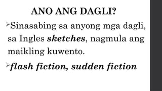 ANO ANG DAGLI?
Sinasabing sa anyong mga dagli,
sa Ingles sketches, nagmula ang
maikling kuwento.
flash fiction, sudden fiction
 