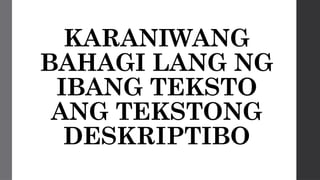 KARANIWANG
BAHAGI LANG NG
IBANG TEKSTO
ANG TEKSTONG
DESKRIPTIBO
 