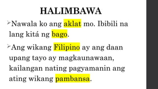 HALIMBAWA
Nawala ko ang aklat mo. Ibibili na
lang kitá ng bago.
Ang wikang Filipino ay ang daan
upang tayo ay magkaunawaan,
kailangan nating pagyamanin ang
ating wikang pambansa.
 