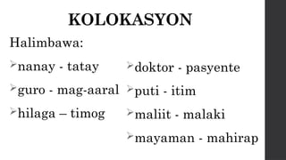 KOLOKASYON
Halimbawa:
nanay - tatay
guro - mag-aaral
hilaga – timog
doktor - pasyente
puti - itim
maliit - malaki
mayaman - mahirap
 