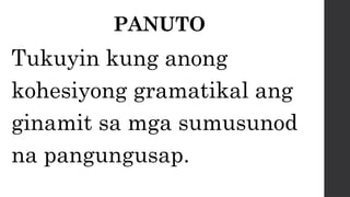 PANUTO
Tukuyin kung anong
kohesiyong gramatikal ang
ginamit sa mga sumusunod
na pangungusap.
 