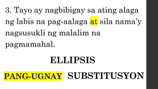 3. Tayo ay nagbibigay sa ating alaga
ng labis na pag-aalaga at sila nama’y
nagsusukli ng malalim na
pagmamahal.
ELLIPSIS
PANG-UGNAY SUBSTITUSYON
 