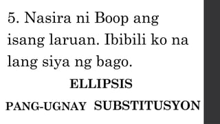 5. Nasira ni Boop ang
isang laruan. Ibibili ko na
lang siya ng bago.
ELLIPSIS
PANG-UGNAY SUBSTITUSYON
 
