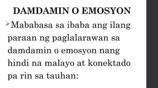 DAMDAMIN O EMOSYON
Mababasa sa ibaba ang ilang
paraan ng paglalarawan sa
damdamin o emosyon nang
hindi na malayo at konektado
pa rin sa tauhan:
 