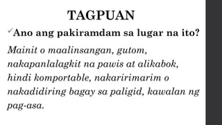 TAGPUAN
Ano ang pakiramdam sa lugar na ito?
Mainit o maalinsangan, gutom,
nakapanlalagkit na pawis at alikabok,
hindi komportable, nakaririmarim o
nakadidiring bagay sa paligid, kawalan ng
pag-asa.
 