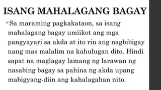 ISANG MAHALAGANG BAGAY
Sa maraming pagkakataon, sa isang
mahalagang bagay umiikot ang mga
pangyayari sa akda at ito rin ang nagbibigay
nang mas malalim na kahulugan dito. Hindi
sapat na maglagay lamang ng larawan ng
nasabing bagay sa pahina ng akda upang
mabigyang-diin ang kahalagahan nito.
 