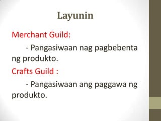 Layunin
Merchant Guild:
- Pangasiwaan nag pagbebenta
ng produkto.
Crafts Guild :
- Pangasiwaan ang paggawa ng
produkto.

 