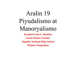 Aralin 19
Piyudalismo at
Manoryalismo
Jessabel Carla L. Bautista
Social Studies Teacher
Tagudin National High School
Mabini, Pangasinan

 