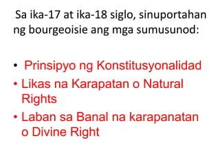 Sa ika-17 at ika-18 siglo, sinuportahan
ng bourgeoisie ang mga sumusunod:
• Prinsipyo ng Konstitusyonalidad
• Likas na Kar...