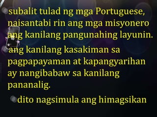 subalit tulad ng mga Portuguese, 
naisantabi rin ang mga misyonero 
ang kanilang pangunahing layunin. 
ang kanilang kasakiman sa 
pagpapayaman at kapangyarihan 
ay nangibabaw sa kanilang 
pananalig. 
dito nagsimula ang himagsikan 
 