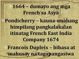 1664 – dumayo ang mga 
French sa Asya 
Pondicherry – kauna-unahang 
himpilang pangkalakalan 
itinatag French East India 
Company 1674 
Francois Dupleix – bihasa at 
mahusay na tagapangasiwa 
 