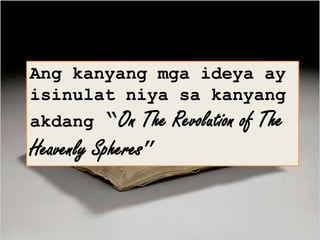 Ang kanyang mga ideya ay
isinulat niya sa kanyang
akdang “On The Revolution of The
Heavenly Spheres”
 