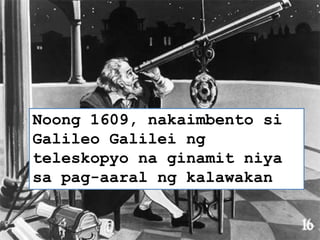 Noong 1609, nakaimbento si
Galileo Galilei ng
teleskopyo na ginamit niya
sa pag-aaral ng kalawakan
 