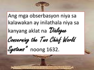 Ang mga obserbasyon niya sa
kalawakan ay inilathala niya sa
kanyang aklat na “Dialogue
Concerning the Two Chief World
Systems” noong 1632.
 