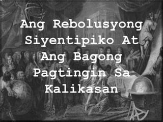Ang Rebolusyong
Siyentipiko At
Ang Bagong
Pagtingin Sa
Kalikasan
 