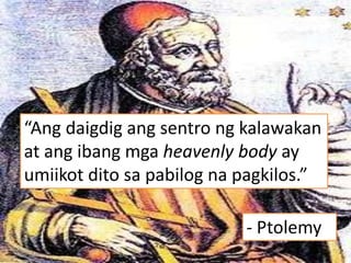 “Ang daigdig ang sentro ng kalawakan
at ang ibang mga heavenly body ay
umiikot dito sa pabilog na pagkilos.”
- Ptolemy
 