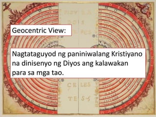 Geocentric View:
Nagtataguyod ng paniniwalang Kristiyano
na dinisenyo ng Diyos ang kalawakan
para sa mga tao.
 