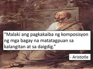“Malaki ang pagkakaiba ng komposisyon
ng mga bagay na matatagpuan sa
kalangitan at sa daigdig.”
- Aristotle
 