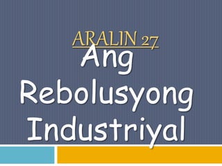 ARALIN 27
Ang
Rebolusyong
Industriyal
 