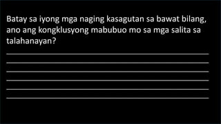 Batay sa iyong mga naging kasagutan sa bawat bilang,
ano ang kongklusyong mabubuo mo sa mga salita sa
talahanayan?
_______________________________________________________
_______________________________________________________
_______________________________________________________
_______________________________________________________
_______________________________________________________
_______________________________________________________
 