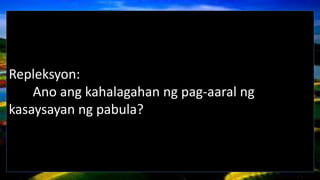 Repleksyon:
Ano ang kahalagahan ng pag-aaral ng
kasaysayan ng pabula?
 