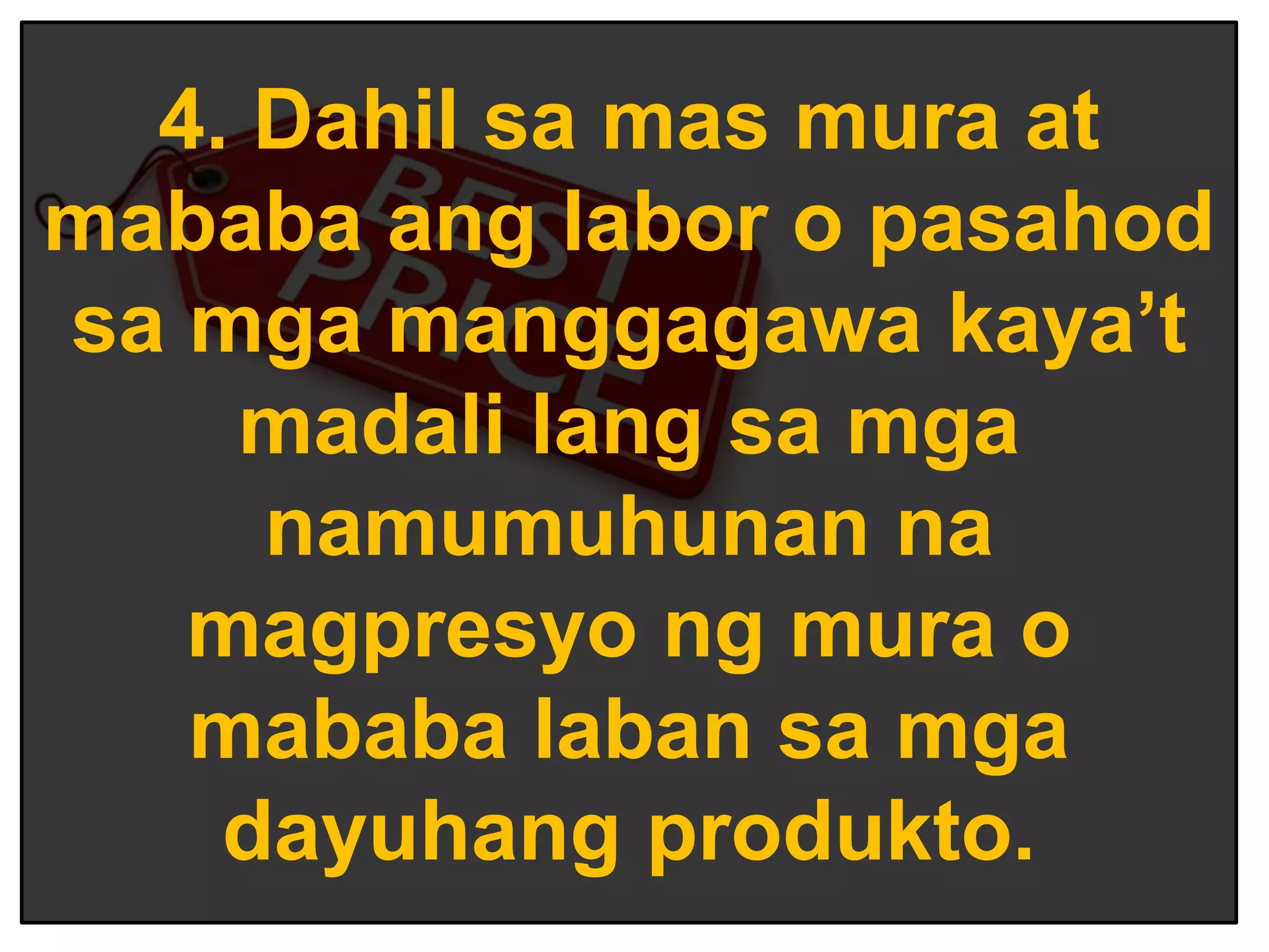 4. Dahil sa mas mura at
mababa ang labor o pasahod
sa mga manggagawa kaya’t
madali lang sa mga
namumuhunan na
magpresyo ng mura o
mababa laban sa mga
dayuhang produkto.
 