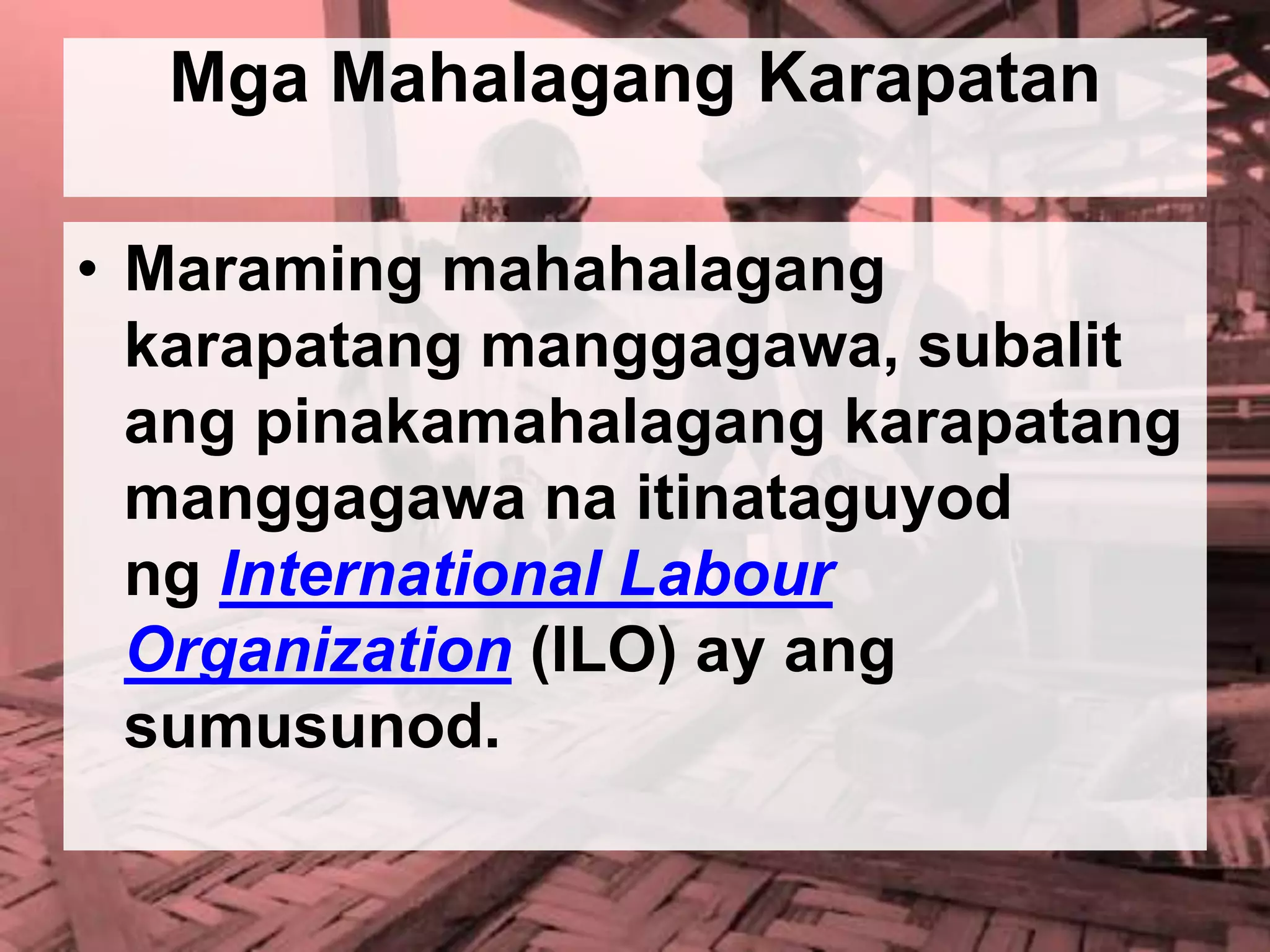 • Maraming mahahalagang
karapatang manggagawa, subalit
ang pinakamahalagang karapatang
manggagawa na itinataguyod
ng International Labour
Organization (ILO) ay ang
sumusunod.
Mga Mahalagang Karapatan
 
