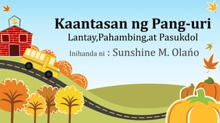 Kaantasan ng Pang-uri
Lantay,Pahambing,at Pasukdol
Inihanda ni : Sunshine M. Olańo
 