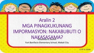Aralin 2
MGA PINAGKUKUNANG
IMPORMASYON: NAKABUBUTI O
NAKASASAMA?Rosalinda R. Jasmin
Fort Bonifacio Elementary School, Makati City
 