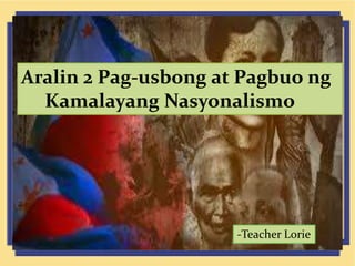 Aralin 2 Pag-usbong at Pagbuo ng
Kamalayang Nasyonalismo
-Teacher Lorie
 