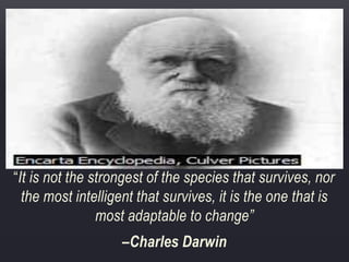 “It is not the strongest of the species that survives, nor
the most intelligent that survives, it is the one that is
most adaptable to change”
–Charles Darwin
 
