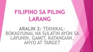 FILIPINO SA PILING
LARANG
ARALIN 2: TEKNIKAL-
BOKASYUNAL NA SULATIN AYON SA
LAYUNIN, GAMIT, KATANGIAN,
ANYO AT TARGET
 