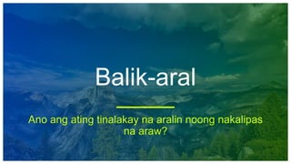Balik-aral
Ano ang ating tinalakay na aralin noong nakalipas
na araw?
 