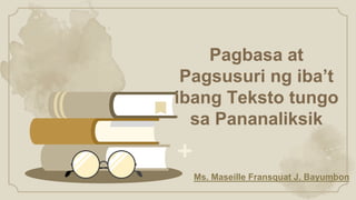 Pagbasa at
Pagsusuri ng iba’t
ibang Teksto tungo
sa Pananaliksik
Ms. Maseille Fransquat J. Bayumbon
 