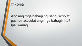 TANONG:
Ano ang mga bahagi ng isang iskrip at
paano nasusulat ang mga bahagi nito?
Ipaliwanag.
 