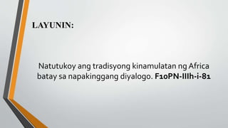Natutukoy ang tradisyong kinamulatan ng Africa
batay sa napakinggang diyalogo. F10PN-IIIh-i-81
LAYUNIN:
 
