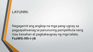 LAYUNIN:
Nagagamit ang angkop na mga pang-ugnay sa
pagpapaliwanag sa panunuring pampelikula nang
may kaisahan at pagkakaugnay ng mga talata.
F10WG-IIIh-i-76
 