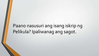 Paano nasusuri ang isang iskrip ng
Pelikula? Ipaliwanag ang sagot.
 