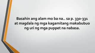 Basahin ang alam mo ba na.. sa p. 330-331
at magdala ng mga kagamitang makabubuo
ng uri ng mga puppet na nabasa.
 