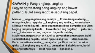 GAWAIN 3: Pang-angkop, Iangkop
Lagyan ng wastong pang-angkop ang bawat
patlang. Isulat sang sagot sa sagutang papel.
Masaya __ nag-aagahan ang pamilya __ Rivera isang malamig __
umaga.Nagluto ng ginisa __ kangkong ang kanila __ kasambahay.
Nilagyan ito ng kaunti __toyo upang magsilbing pampalasa sa ulam.
Naging tampok ng kanila __ kuwentuhan ang nagdaan __ gabi. Sari-
sari __ katatawanan ang naganap bago sila natulog.
Nagbiruan. nagtawanan at nauwi sa seryosohan ang usapan. Dahil
sa nakalilibang na gabi, kinain ng pusa ang tira __ ulam sa mesa.
Dapat sana ito ay kanila __ umagahan pa. Kaya naman nauwi sa
ginisa __ kangkong ang kanila __ umagahan. Sa kabila nito, batid
nila ang sustansiya __ dulot ng ginisa __ kangkong.
 