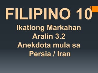 FILIPINO 10
Ikatlong Markahan
Aralin 3.2
Anekdota mula sa
Persia / Iran
 