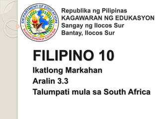 Republika ng Pilipinas
KAGAWARAN NG EDUKASYON
Sangay ng Ilocos Sur
Bantay, Ilocos Sur
FILIPINO 10
Ikatlong Markahan
Aralin 3.3
Talumpati mula sa South Africa
 