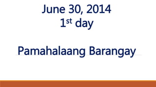 June 30, 2014
1st day
Pamahalaang Barangay
 